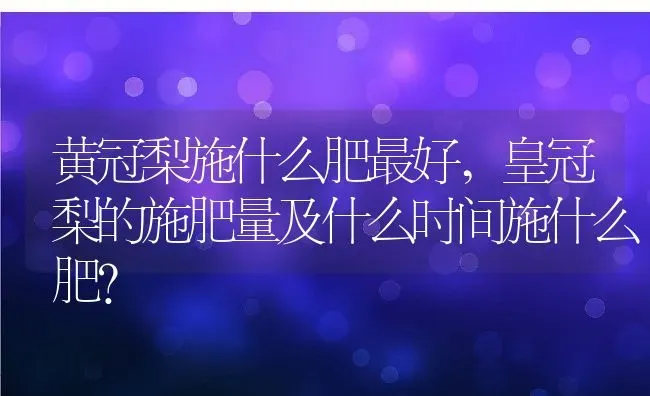 黄冠梨施什么肥最好,皇冠梨的施肥量及什么时间施什么肥？ | 养殖常见问题