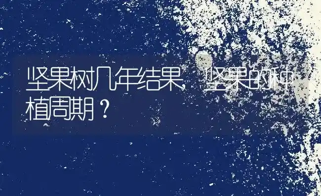 坚果树几年结果,坚果的种植周期？ | 养殖常见问题