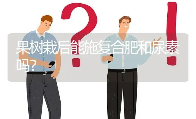 果树栽后能施复合肥和尿素吗? | 养殖问题解答