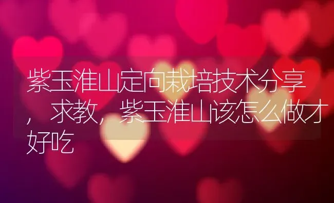 紫玉淮山定向栽培技术分享,求教，紫玉淮山该怎么做才好吃 | 养殖常见问题