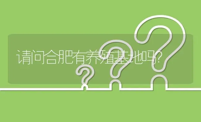 请问合肥有养殖基地吗? | 养殖问题解答