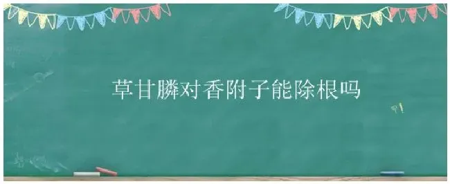 草甘膦对香附子能除根吗 | 农业答疑