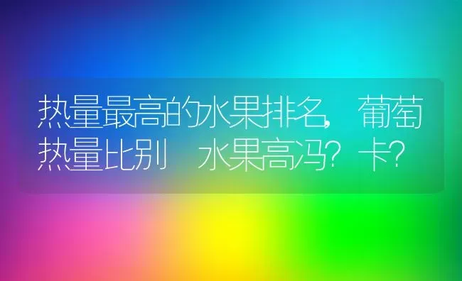 热量最高的水果排名,葡萄热量比别旳水果高冯？卡？ | 养殖常见问题