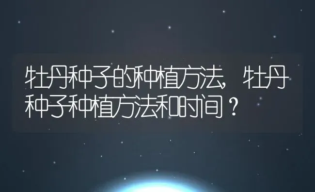 牡丹种子的种植方法,牡丹种子种植方法和时间？ | 养殖常见问题