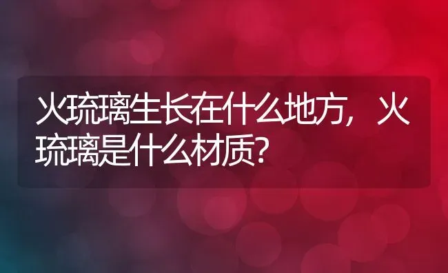 火琉璃生长在什么地方,火琉璃是什么材质？ | 养殖常见问题