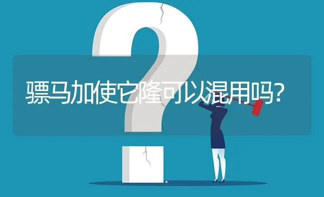 骠马加使它隆可以混用吗? | 养殖问题解答