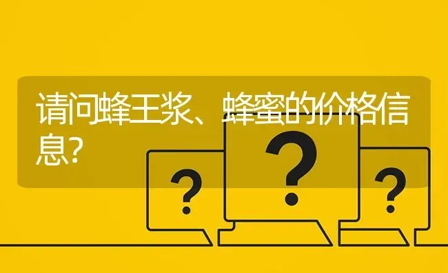 请问蜂王浆、蜂蜜的价格信息? | 养殖问题解答