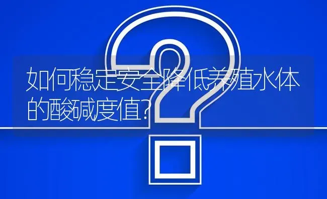 如何稳定安全降低养殖水体的酸碱度值? | 养殖问题解答