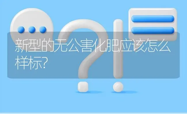 新型的无公害化肥应该怎么样标? | 养殖问题解答