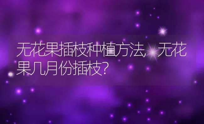 无花果插枝种植方法,无花果几月份插枝？ | 养殖常见问题