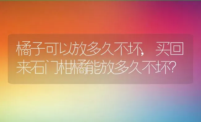 橘子可以放多久不坏,买回来石门柑橘能放多久不坏？ | 养殖常见问题