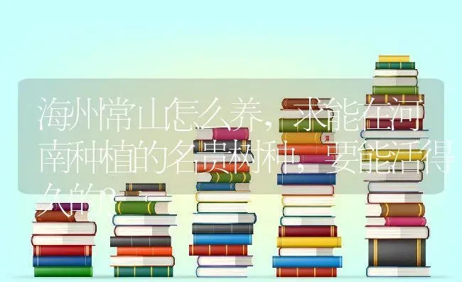 海州常山怎么养,求能在河南种植的名贵树种，要能活得久的？ | 养殖常见问题