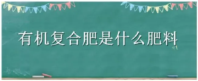 有机复合肥是什么肥料 | 生活常识