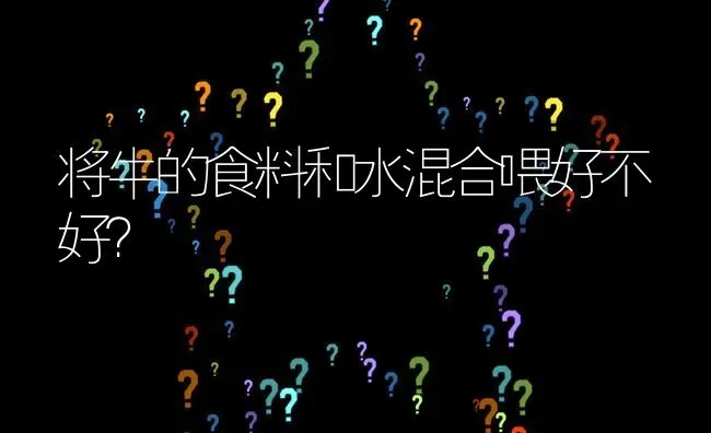 将牛的食料和水混合喂好不好? | 养殖问题解答