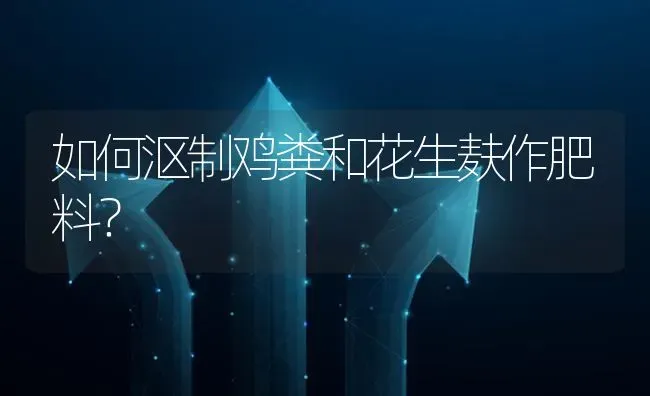 如何沤制鸡粪和花生麸作肥料? | 养殖问题解答