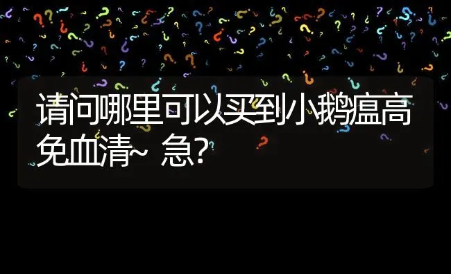 请问哪里可以买到小鹅瘟高免血清~急? | 养殖问题解答