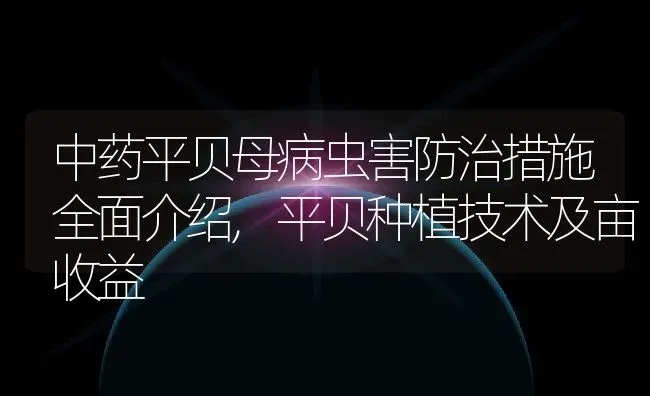 中药平贝母病虫害防治措施全面介绍,平贝种植技术及亩收益 | 养殖常见问题