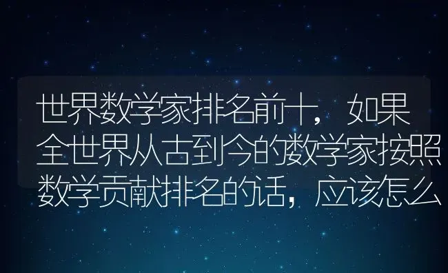 世界数学家排名前十,如果全世界从古到今的数学家按照数学贡献排名的话，应该怎么排 | 养殖常见问题