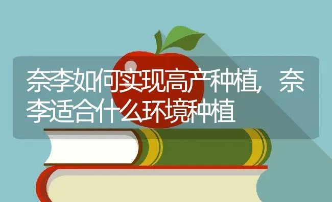 奈李如何实现高产种植,奈李适合什么环境种植 | 养殖常见问题