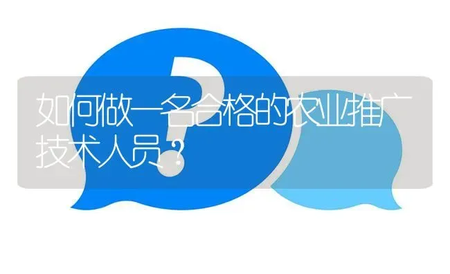 如何做一名合格的农业推广技术人员? | 养殖问题解答