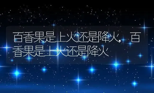 百香果是上火还是降火,百香果是上火还是降火 | 养殖常见问题