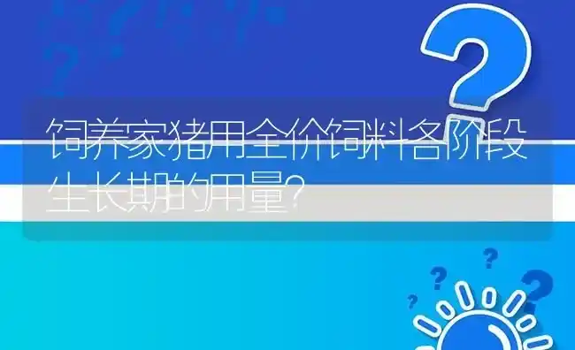 饲养家猪用全价饲料各阶段生长期的用量? | 养殖问题解答