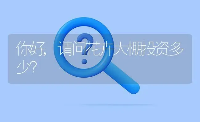 你好,请问花卉大棚投资多少? | 养殖问题解答