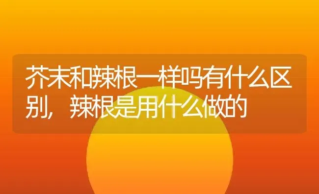 芥末和辣根一样吗有什么区别,辣根是用什么做的 | 养殖常见问题