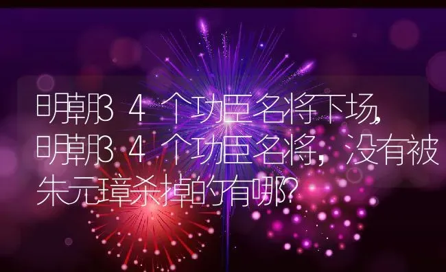 明朝34个功臣名将下场,明朝34个功臣名将，没有被朱元璋杀掉的有哪？ | 养殖常见问题