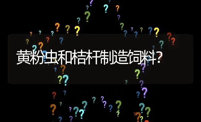 黄粉虫和桔杆制造饲料? | 养殖问题解答