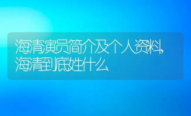 海清演员简介及个人资料,海清到底姓什么 | 养殖常见问题