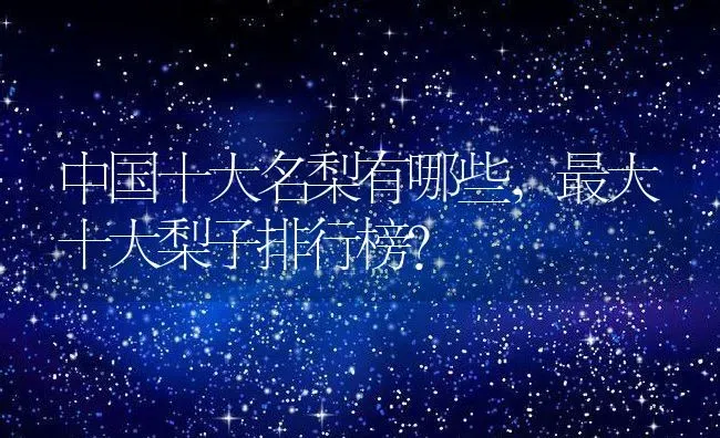 中国十大名梨有哪些,最大十大梨子排行榜？ | 养殖常见问题