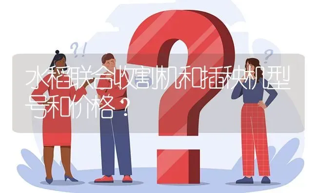 水稻联合收割机和插秧机型号和价格? | 养殖问题解答