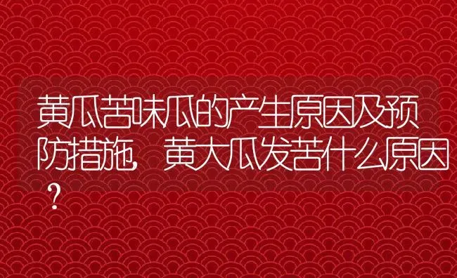 黄瓜苦味瓜的产生原因及预防措施,黄大瓜发苦什么原因？ | 养殖常见问题