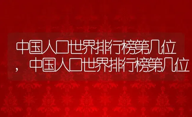 中国人口世界排行榜第几位,中国人口世界排行榜第几位 | 养殖常见问题