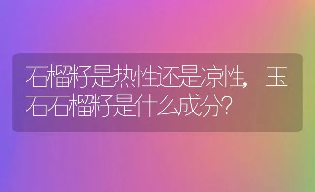 石榴籽是热性还是凉性,玉石石榴籽是什么成分？ | 养殖常见问题