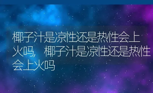 椰子汁是凉性还是热性会上火吗,椰子汁是凉性还是热性会上火吗 | 养殖常见问题