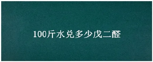 100斤水兑多少戊二醛 | 农业问题