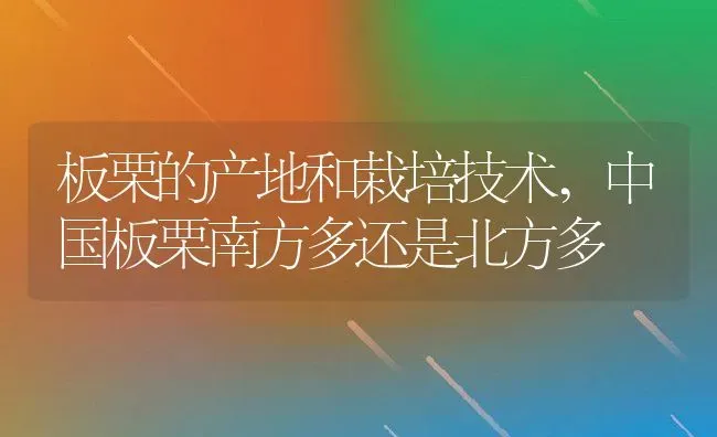 板栗的产地和栽培技术,中国板栗南方多还是北方多 | 养殖常见问题