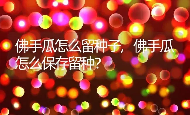 佛手瓜怎么留种子,佛手瓜怎么保存留种？ | 养殖常见问题