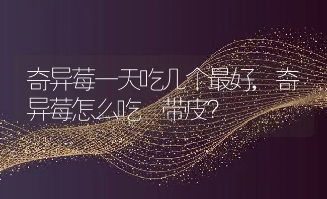 奇异莓一天吃几个最好,奇异莓怎么吃 带皮？ | 养殖常见问题