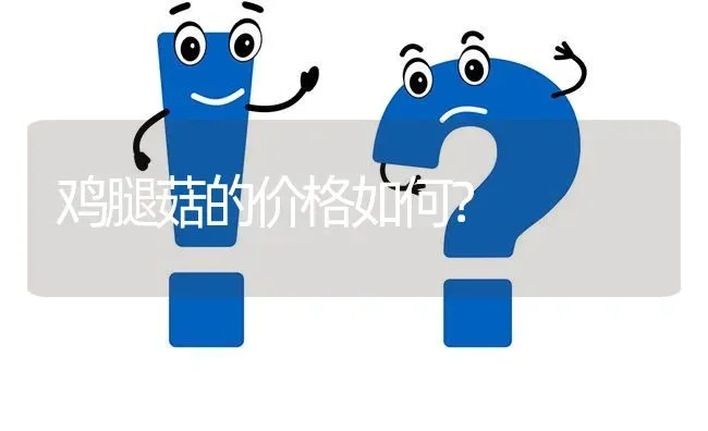 鸡腿菇的价格如何? | 养殖问题解答