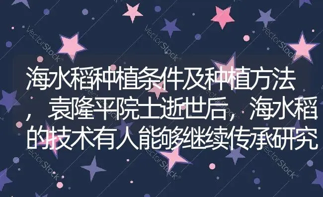 海水稻种植条件及种植方法,袁隆平院士逝世后，海水稻的技术有人能够继续传承研究吗 | 养殖常见问题