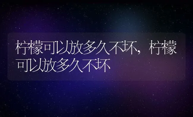 柠檬可以放多久不坏,柠檬可以放多久不坏 | 养殖常见问题