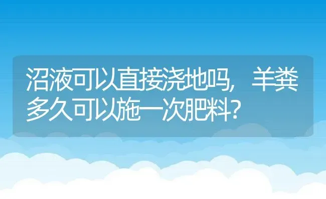 沼液可以直接浇地吗,羊粪多久可以施一次肥料？ | 养殖常见问题