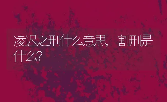 凌迟之刑什么意思,割刑是什么？ | 养殖常见问题