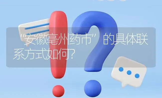 “安徽亳州药市”的具体联系方式如何? | 养殖问题解答