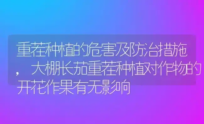重茬种植的危害及防治措施,大棚长茄重茬种植对作物的开花作果有无影响 | 养殖常见问题