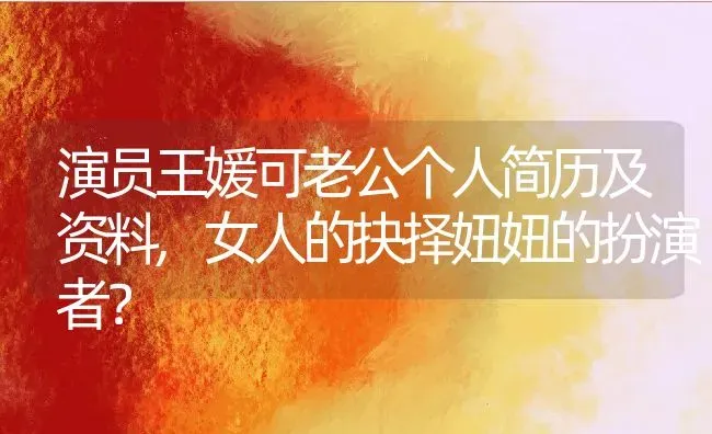 演员王媛可老公个人简历及资料,女人的抉择妞妞的扮演者？ | 养殖常见问题