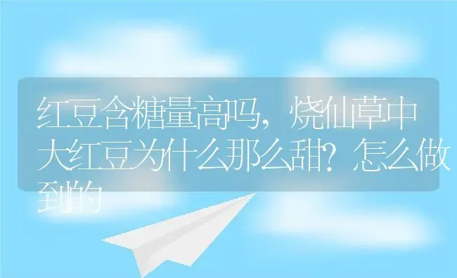 红豆含糖量高吗,烧仙草中大红豆为什么那么甜？怎么做到的 | 养殖常见问题